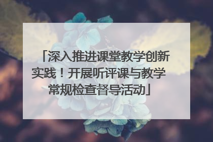 深入推进课堂教学创新实践！开展听评课与教学常规检查督导活动