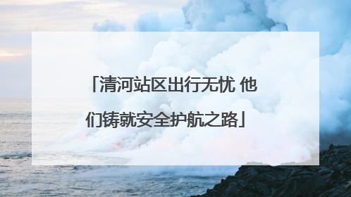清河站区出行无忧 他们铸就安全护航之路