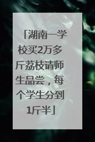 湖南一学校买2万多斤荔枝请师生品尝，每个学生分到1斤半