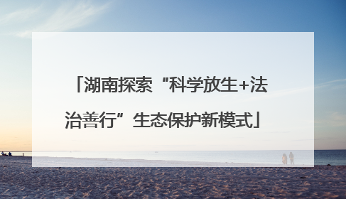 湖南探索“科学放生+法治善行”生态保护新模式