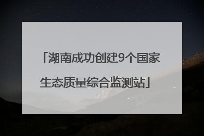湖南成功创建9个国家生态质量综合监测站