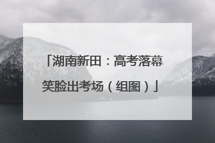 湖南新田：高考落幕 笑脸出考场（组图）