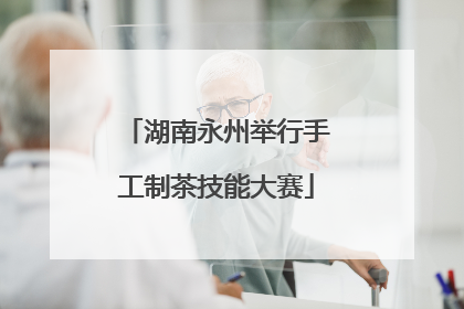 湖南永州举行手工制茶技能大赛