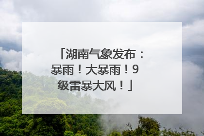 湖南气象发布：暴雨！大暴雨！9级雷暴大风！