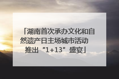 湖南首次承办文化和自然遗产日主场城市活动 推出“1+13”盛宴