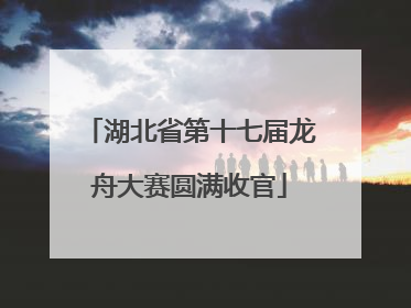 湖北省第十七届龙舟大赛圆满收官