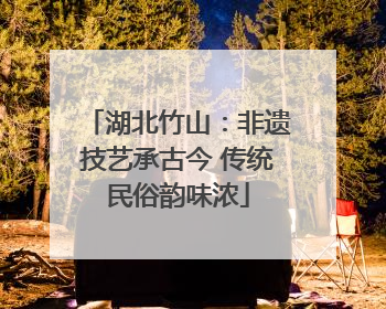 湖北竹山：非遗技艺承古今 传统民俗韵味浓
