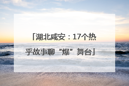 湖北咸安：17个热乎故事聊“爆”舞台