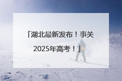 湖北最新发布！事关2025年高考！
