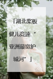 湖北桨板健儿竞速“亚洲最宽护城河”