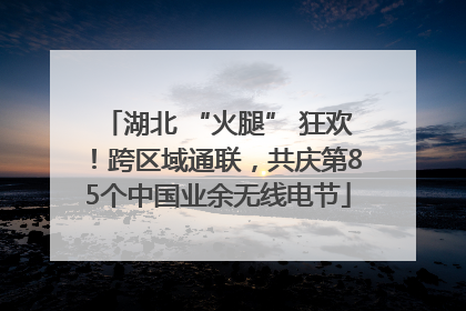 湖北 “火腿” 狂欢！跨区域通联，共庆第85个中国业余无线电节