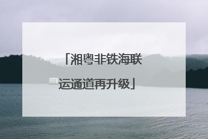 湘粤非铁海联运通道再升级