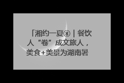 湘约一夏⑧｜餐饮人“卷”成文旅人，美食+美景为湖南暑期旅游上大分