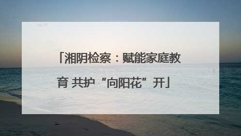 湘阴检察：赋能家庭教育 共护“向阳花”开