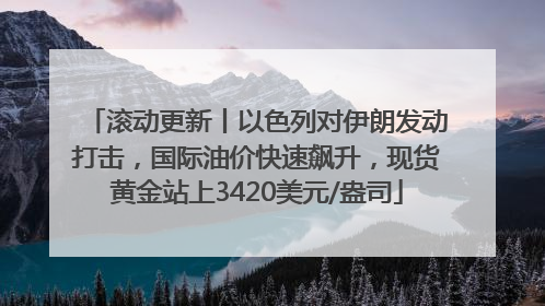 滚动更新丨以色列对伊朗发动打击，国际油价快速飙升，现货黄金站上3420美元/盎司