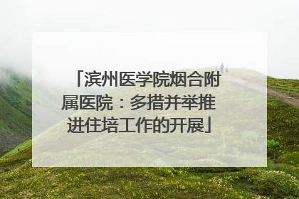 滨州医学院烟合附属医院：多措并举推进住培工作的开展