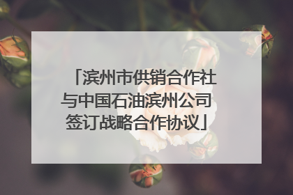 滨州市供销合作社与中国石油滨州公司签订战略合作协议