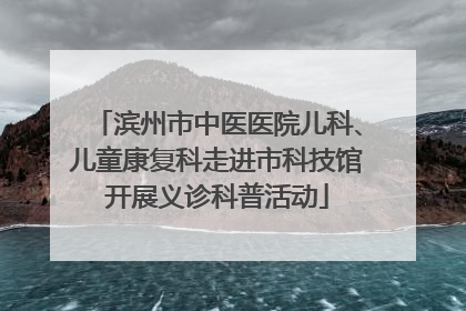 滨州市中医医院儿科、儿童康复科走进市科技馆开展义诊科普活动