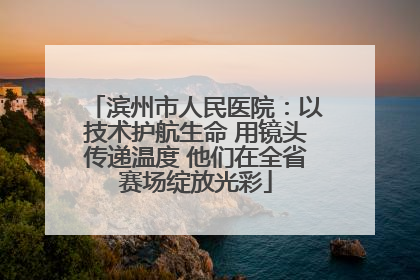 滨州市人民医院：以技术护航生命 用镜头传递温度 他们在全省赛场绽放光彩