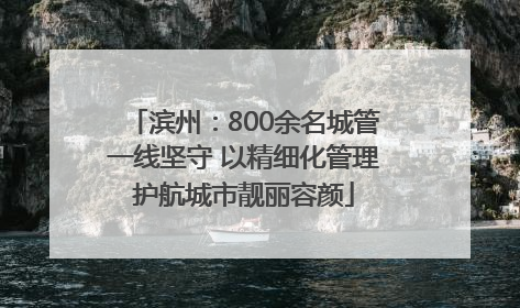 滨州：800余名城管一线坚守 以精细化管理护航城市靓丽容颜
