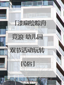 漆扇绘粽舟竞浪 幼儿园双节活动玩转民俗