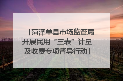 菏泽单县市场监管局开展民用“三表”计量及收费专项督导行动
