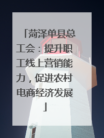 菏泽单县总工会：提升职工线上营销能力，促进农村电商经济发展