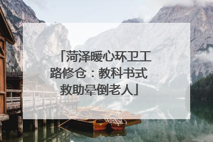 菏泽暖心环卫工路修仓：教科书式救助晕倒老人