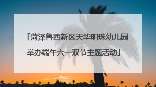 菏泽鲁西新区天华明珠幼儿园举办端午六一双节主题活动
