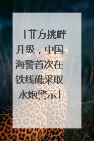 菲方挑衅升级，中国海警首次在铁线礁采取水炮警示