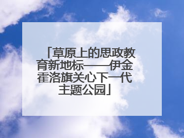 草原上的思政教育新地标——伊金霍洛旗关心下一代主题公园