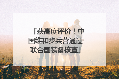 获高度评价！中国维和步兵营通过联合国装备核查