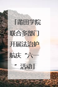 莆田学院联合多部门开展法治护航庆“六一”活动