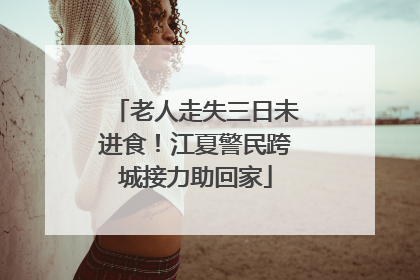 老人走失三日未进食！江夏警民跨城接力助回家