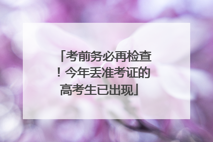 考前务必再检查！今年丢准考证的高考生已出现
