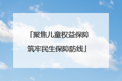 聚焦儿童权益保障 筑牢民生保障防线