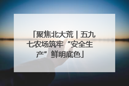 聚焦北大荒｜五九七农场筑牢“安全生产”鲜明底色
