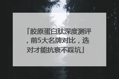 胶原蛋白肽深度测评，前5大名牌对比，选对才能抗衰不踩坑
