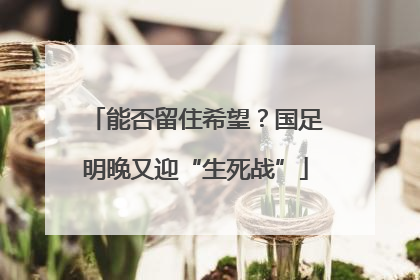 能否留住希望？国足明晚又迎“生死战”