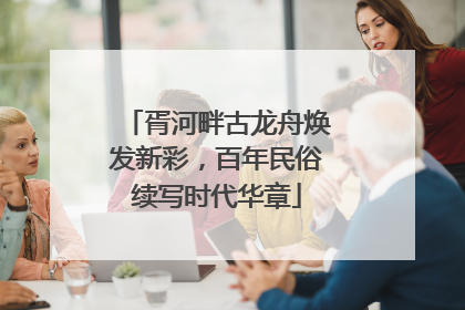 胥河畔古龙舟焕发新彩，百年民俗续写时代华章