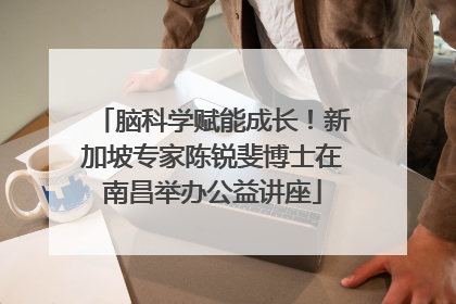 脑科学赋能成长！新加坡专家陈锐斐博士在南昌举办公益讲座