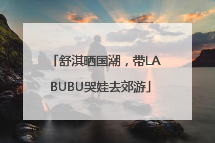 舒淇晒国潮，带LABUBU哭娃去郊游