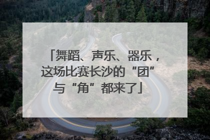 舞蹈、声乐、器乐，这场比赛长沙的“团”与“角”都来了