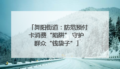 舞阳街道：防范预付卡消费“陷阱” 守护群众“钱袋子”