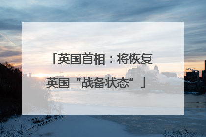 英国首相：将恢复英国“战备状态”