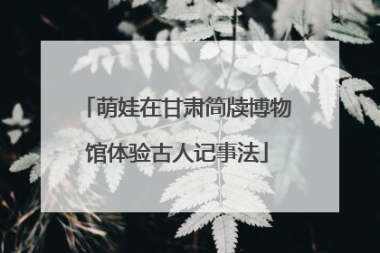 萌娃在甘肃简牍博物馆体验古人记事法