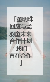 董明珠回应与孟羽童未来合作计划：我们一直在合作