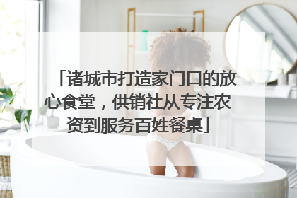 诸城市打造家门口的放心食堂，供销社从专注农资到服务百姓餐桌