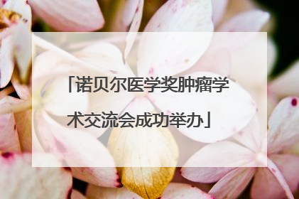 诺贝尔医学奖肿瘤学术交流会成功举办