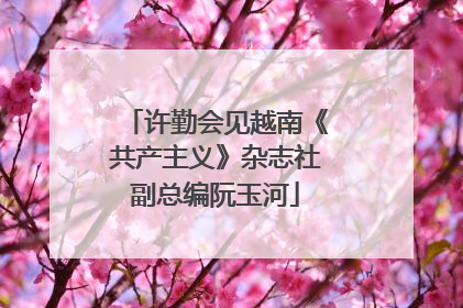 许勤会见越南《共产主义》杂志社副总编阮玉河